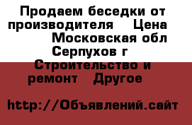Продаем беседки от производителя  › Цена ­ 12 000 - Московская обл., Серпухов г. Строительство и ремонт » Другое   